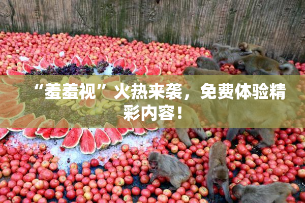 “羞羞视”火热来袭，免费体验精彩内容！