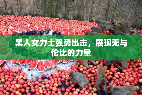 黑人女力士强势出击，展现无与伦比的力量