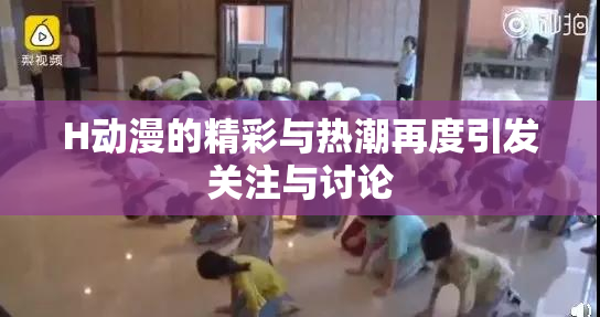 H动漫的精彩与热潮再度引发关注与讨论
