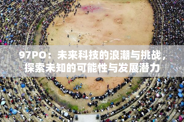97PO：未来科技的浪潮与挑战，探索未知的可能性与发展潜力