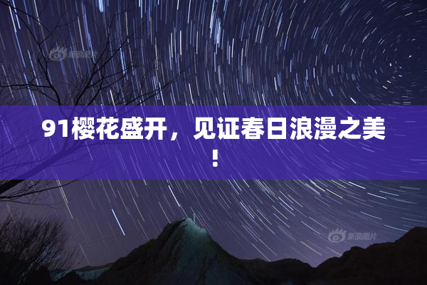 91樱花盛开，见证春日浪漫之美!