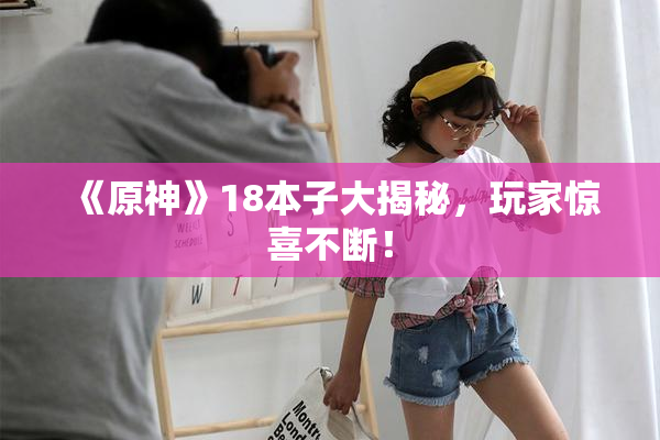 《原神》18本子大揭秘，玩家惊喜不断！