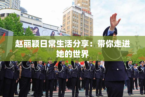 赵丽颖日常生活分享：带你走进她的世界