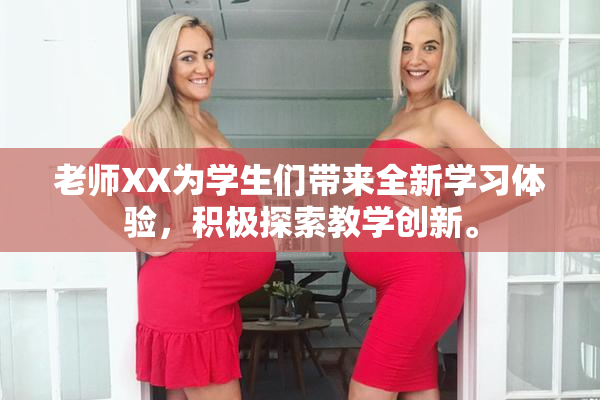 老师XX为学生们带来全新学习体验，积极探索教学创新。