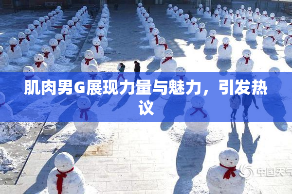 肌肉男G展现力量与魅力，引发热议
