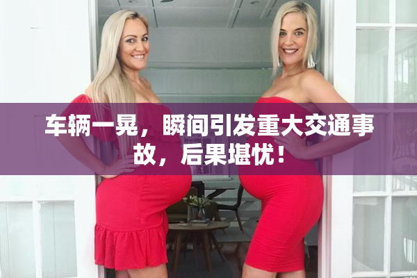 车辆一晃，瞬间引发重大交通事故，后果堪忧！