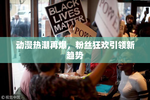 动漫热潮再爆，粉丝狂欢引领新趋势