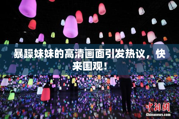 暴躁妹妹的高清画面引发热议，快来围观！