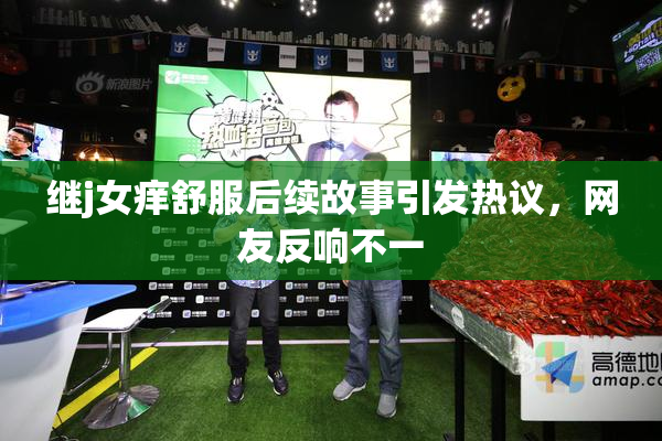 继j女痒舒服后续故事引发热议，网友反响不一