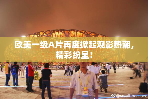 欧美一级A片再度掀起观影热潮，精彩纷呈！