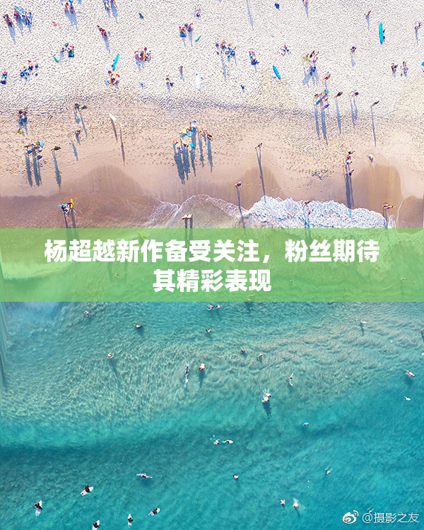 杨超越新作备受关注，粉丝期待其精彩表现