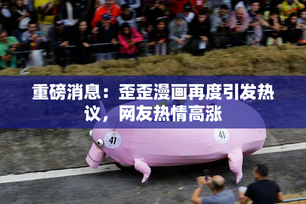 重磅消息：歪歪漫画再度引发热议，网友热情高涨