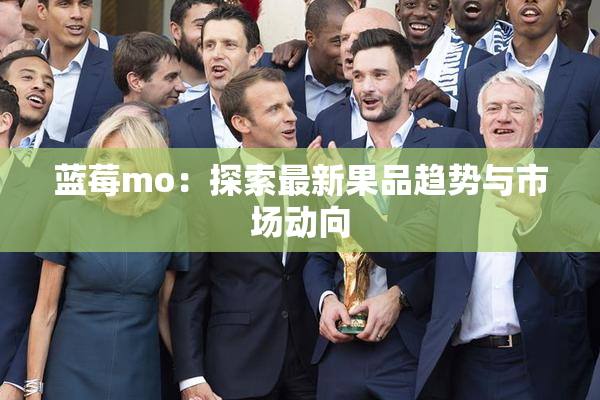 蓝莓mo：探索最新果品趋势与市场动向