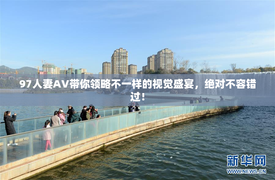 97人妻AV带你领略不一样的视觉盛宴，绝对不容错过！