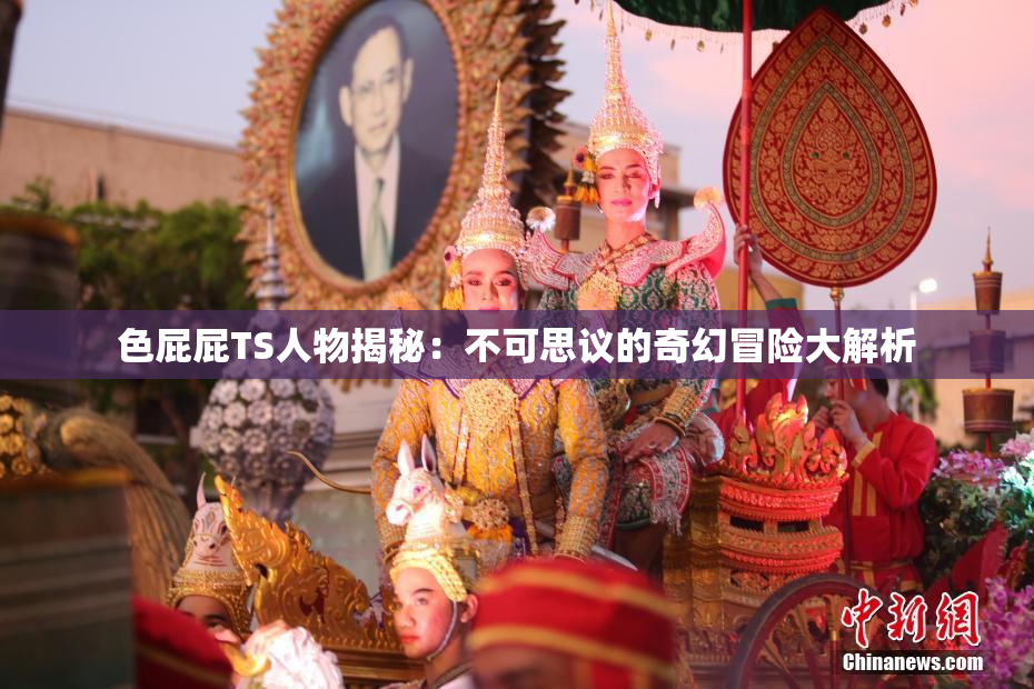 色屁屁TS人物揭秘：不可思议的奇幻冒险大解析