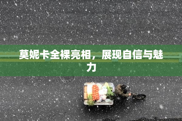 莫妮卡全裸亮相，展现自信与魅力