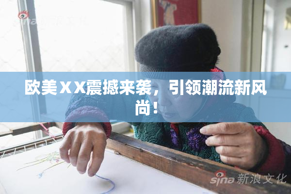 欧美ⅩX震撼来袭，引领潮流新风尚！