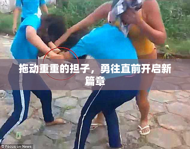 拖动重重的担子，勇往直前开启新篇章