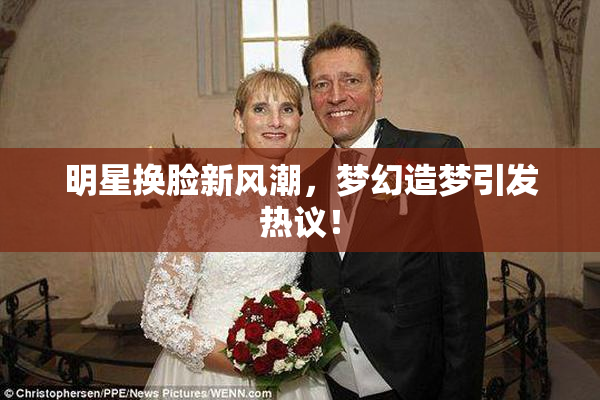明星换脸新风潮，梦幻造梦引发热议！