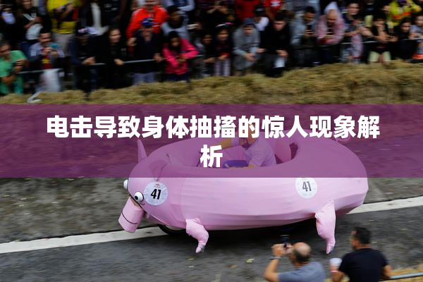 电击导致身体抽搐的惊人现象解析