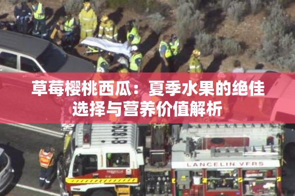 草莓樱桃西瓜：夏季水果的绝佳选择与营养价值解析