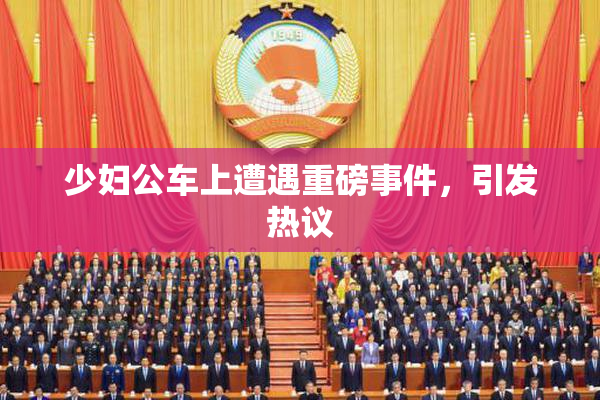 少妇公车上遭遇重磅事件，引发热议