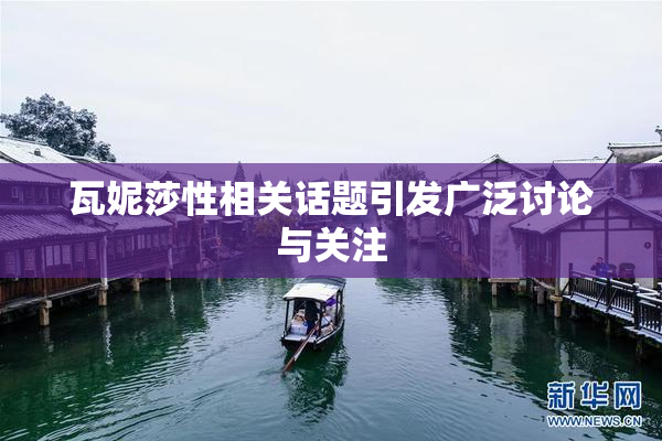 瓦妮莎性相关话题引发广泛讨论与关注