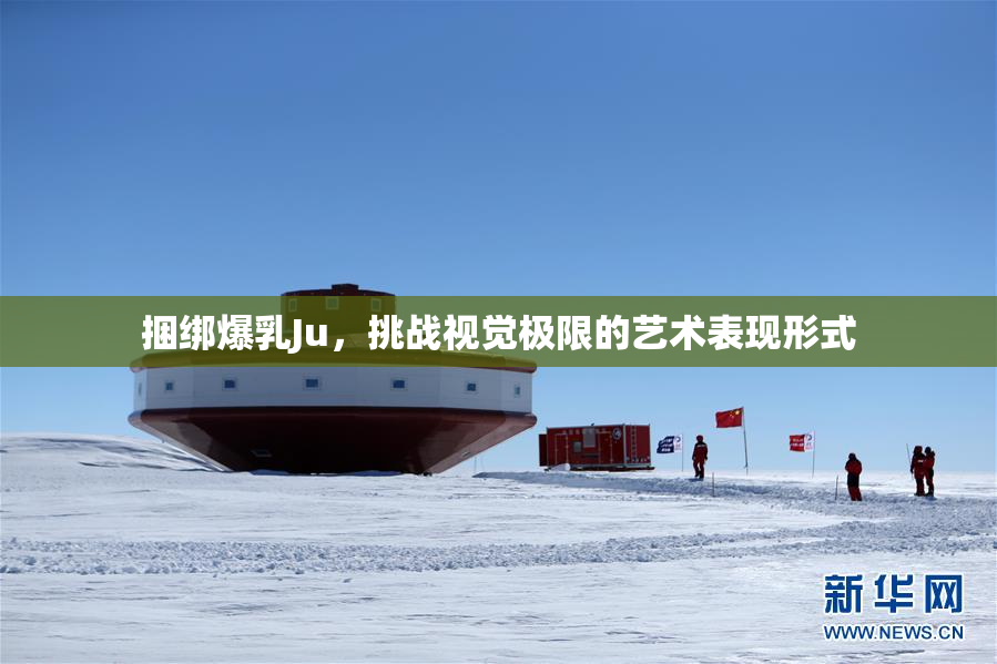 捆绑爆乳Ju，挑战视觉极限的艺术表现形式