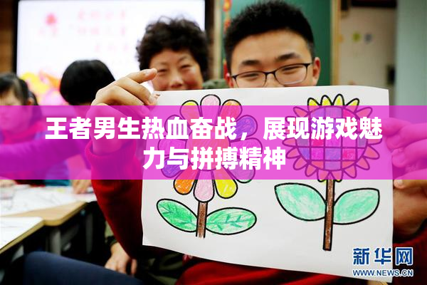 王者男生热血奋战，展现游戏魅力与拼搏精神