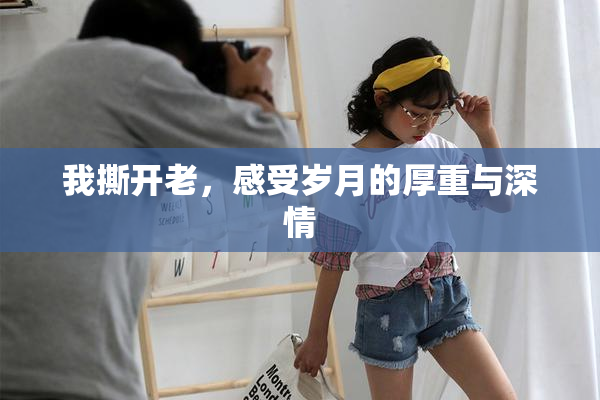 我撕开老，感受岁月的厚重与深情