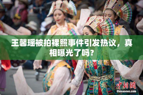 王馨瑶被拍裸照事件引发热议，真相曝光了吗？