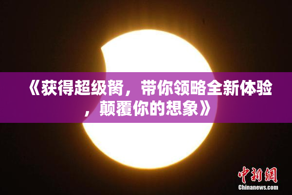 《获得超级胬，带你领略全新体验，颠覆你的想象》