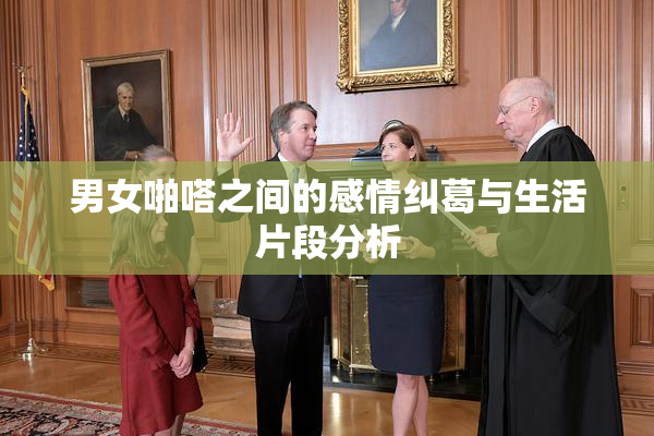 男女啪嗒之间的感情纠葛与生活片段分析