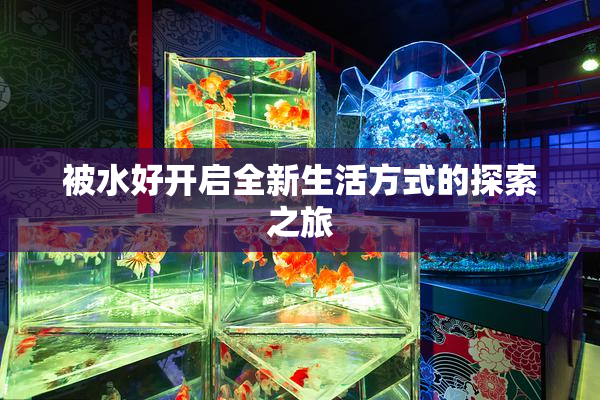 被水好开启全新生活方式的探索之旅