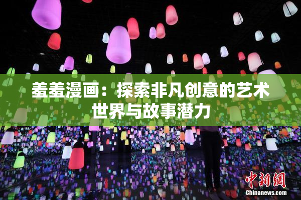 羞羞漫画：探索非凡创意的艺术世界与故事潜力
