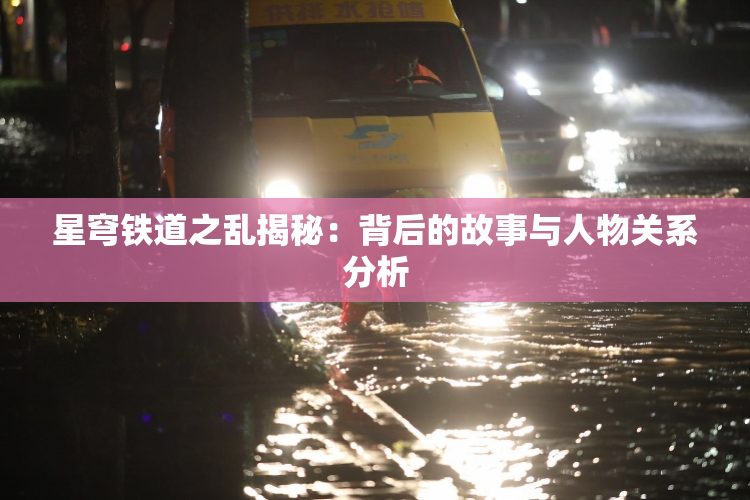 星穹铁道之乱揭秘：背后的故事与人物关系分析