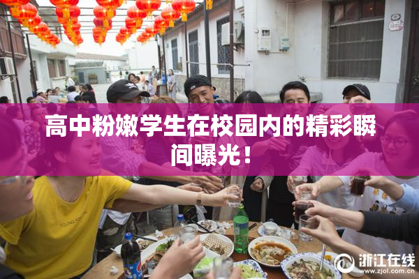 高中粉嫩学生在校园内的精彩瞬间曝光！
