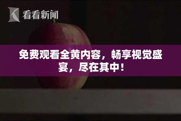 免费观看全黄内容，畅享视觉盛宴，尽在其中！