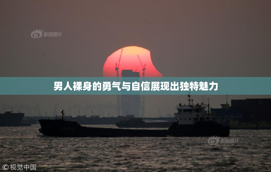 男人裸身的勇气与自信展现出独特魅力