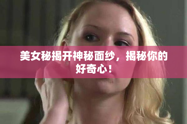 美女秘揭开神秘面纱，揭秘你的好奇心！