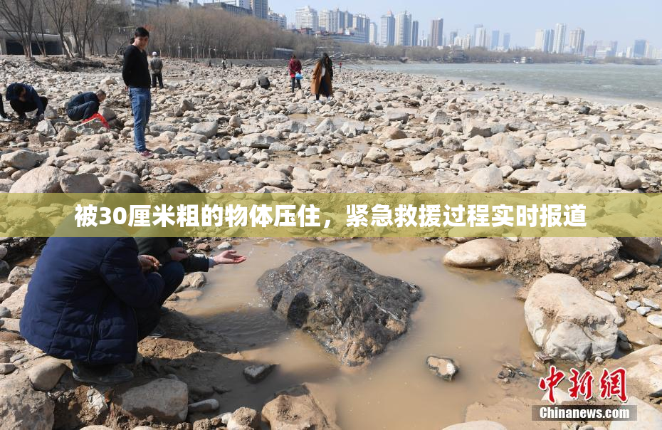 被30厘米粗的物体压住，紧急救援过程实时报道