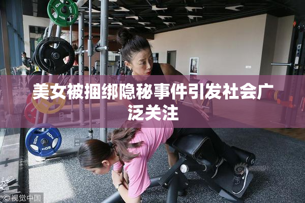 美女被捆绑隐秘事件引发社会广泛关注