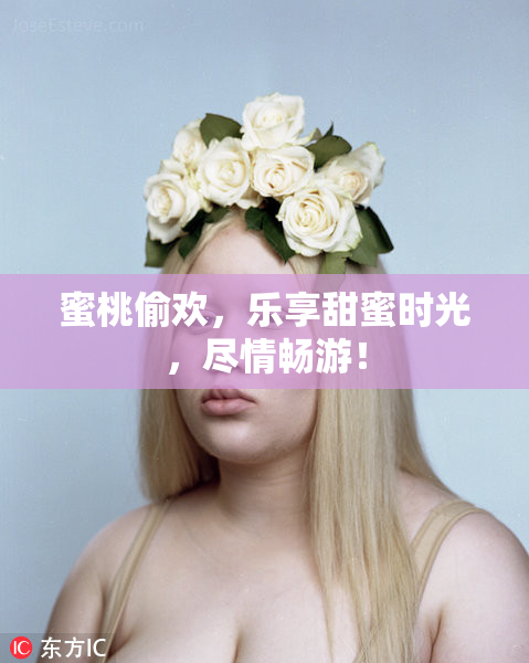 蜜桃偷欢，乐享甜蜜时光，尽情畅游！