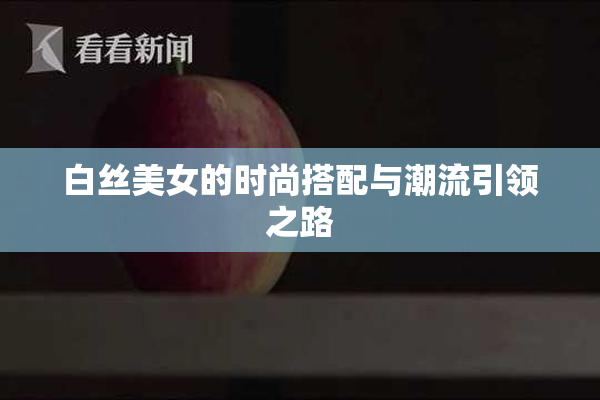 白丝美女的时尚搭配与潮流引领之路