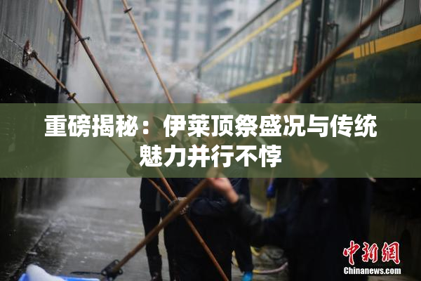 重磅揭秘：伊莱顶祭盛况与传统魅力并行不悖
