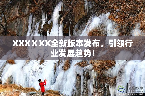 XXXⅩXX全新版本发布，引领行业发展趋势！