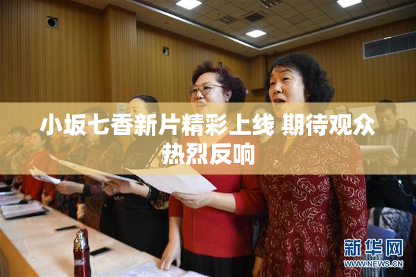 小坂七香新片精彩上线 期待观众热烈反响