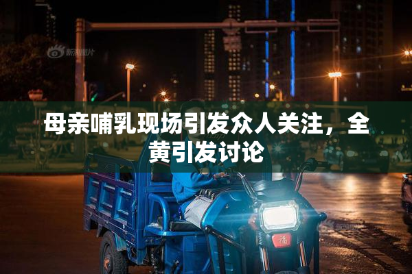 母亲哺乳现场引发众人关注，全黄引发讨论