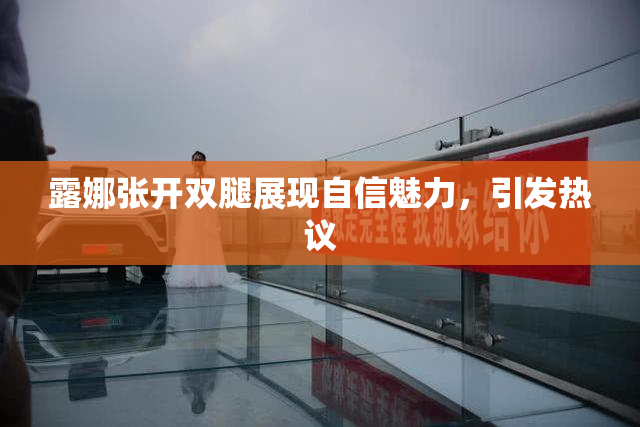 露娜张开双腿展现自信魅力，引发热议