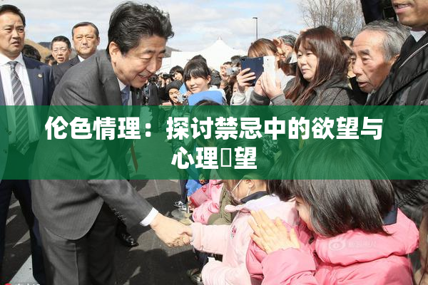 伦色情理：探讨禁忌中的欲望与心理瞭望